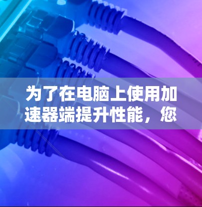 为了在电脑上使用加速器端提升性能，您可以按照以下步骤操作
