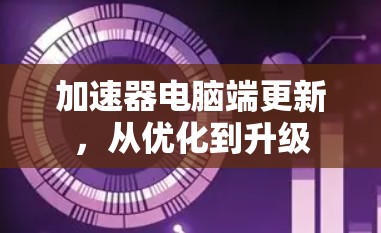 加速器电脑端更新，从优化到升级