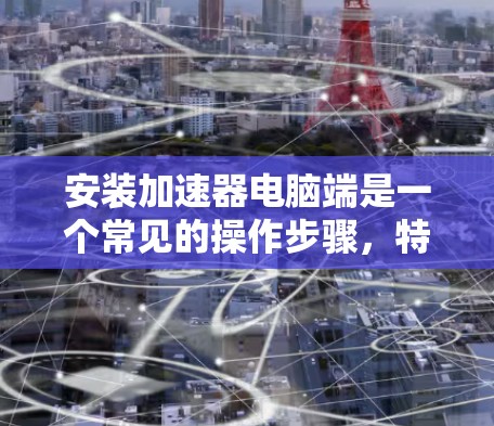 安装加速器电脑端是一个常见的操作步骤，特别是在处理计算机性能问题时。以下是一个详细的指南，帮助您顺利完成安装