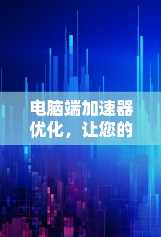 电脑端加速器优化，让您的电脑 Performance 更上一层楼