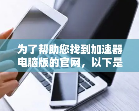 为了帮助您找到加速器电脑版的官网，以下是一些建议和步骤