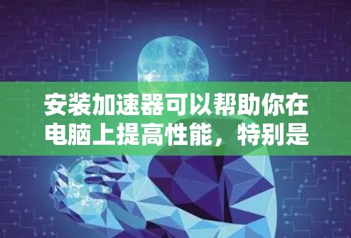 安装加速器可以帮助你在电脑上提高性能，特别是处理文件和加载插件时。以下是一个清晰的步骤指南，帮助你顺利安装和使用加速器