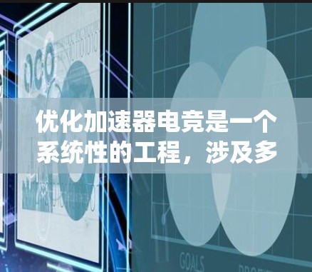 优化加速器电竞是一个系统性的工程，涉及多个方面，包括技术优化、用户体验设计、安全措施以及用户反馈收集。以下是优化加速器电竞的详细步骤
