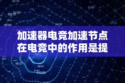加速器电竞加速节点在电竞中的作用是提升游戏性能，帮助玩家更快完成任务，从而在比赛中占据优势。以下是关于加速节点的详细分析