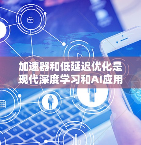 加速器和低延迟优化是现代深度学习和AI应用中两个关键技术，它们各自提供不同的优化方向，但在实际应用中往往结合使用以达到最佳效果。以下是对这两个概念的详细分析和实施建议