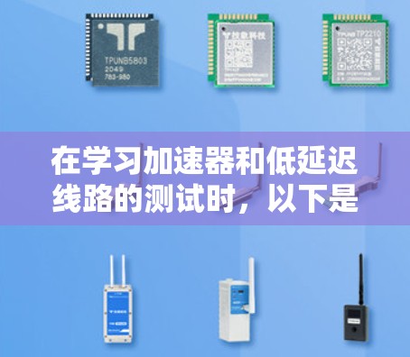 在学习加速器和低延迟线路的测试时，以下是一个有条理的总结，涵盖测试目的、方法、工具和注意事项