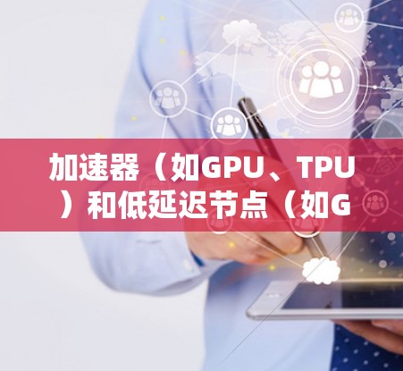 加速器（如GPU、TPU）和低延迟节点（如GPU或TPU的低延迟版本）是AI训练和推理过程中常见的技术优化。以下是一些可能的解释和解决方案