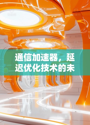 通信加速器，延迟优化技术的未来解决方案