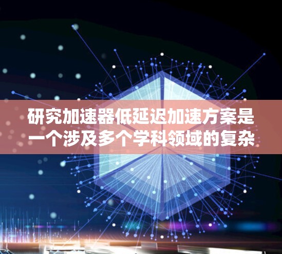 研究加速器低延迟加速方案是一个涉及多个学科领域的复杂课题，涵盖了电动机、电化学反应、硬件设计、软件控制等多个方面。以下是对这一主题的系统性总结和分析