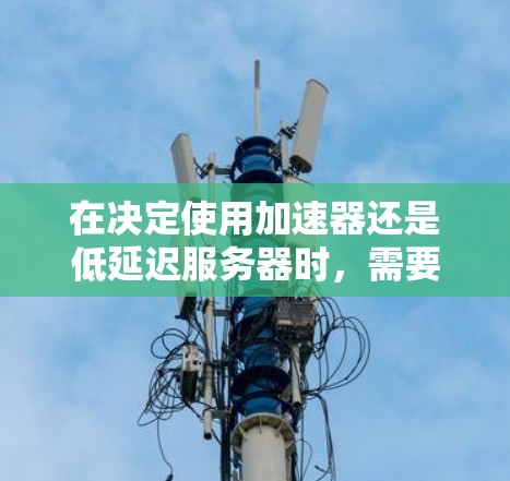 在决定使用加速器还是低延迟服务器时，需要明确您的项目需求，并结合技术栈和预算进行分析。以下是详细的步骤指南