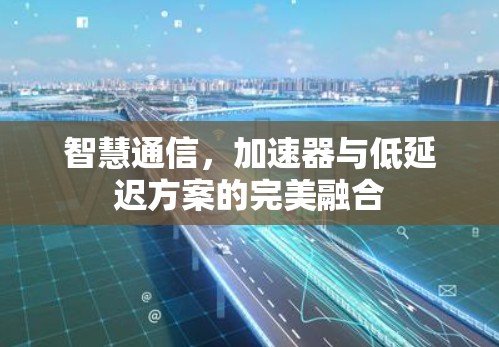 智慧通信，加速器与低延迟方案的完美融合