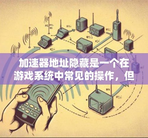 加速器地址隐藏是一个在游戏系统中常见的操作，但理解其影响和处理至关重要。以下是对加速器地址隐藏的详细总结