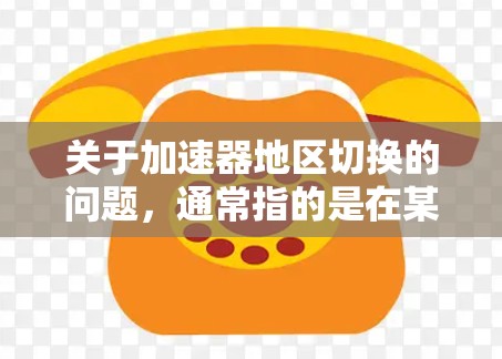关于加速器地区切换的问题，通常指的是在某个软件或设备上，加速器（可能指iOS或Android中的加速器功能）在切换不同的地区或模式时出现的问题。以下是一些可能的解释和解决方法