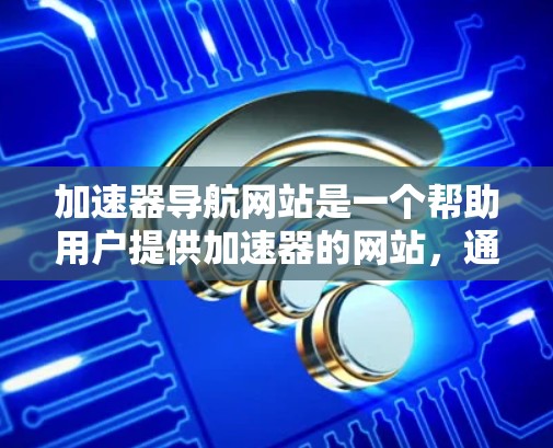 加速器导航网站是一个帮助用户提供加速器的网站，通常包括多种类型的加速工具，如下载加速器、网络加速器等。以下是关于加速器导航网站的详细信息