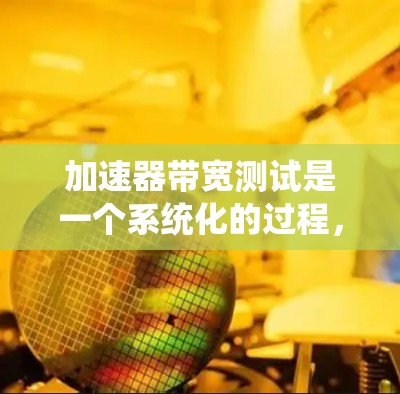 加速器带宽测试是一个系统化的过程，旨在优化加速器性能以减少数据传输瓶颈。以下是详细的步骤指南