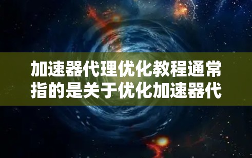 加速器代理优化教程通常指的是关于优化加速器代理（如加速器工具或服务）的技术教程。以下是一般性的教程内容，可能涵盖以下方面