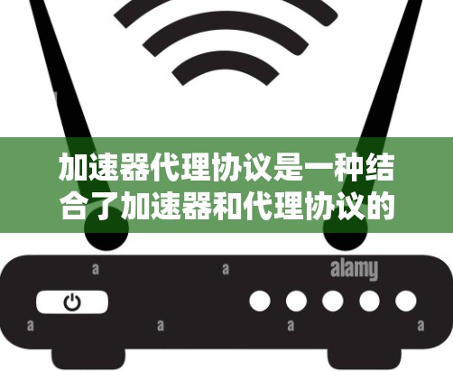 加速器代理协议是一种结合了加速器和代理协议的技术系统，旨在提升计算机性能并保护用户隐私。以下是对此系统的详细解释