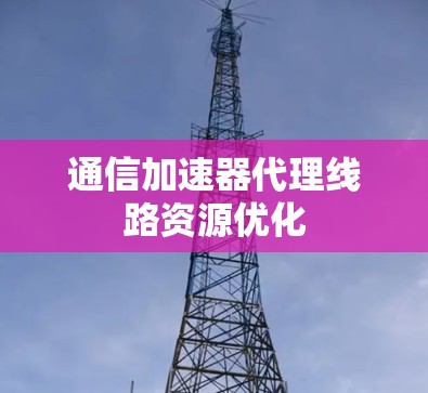 通信加速器代理线路资源优化