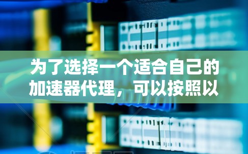 为了选择一个适合自己的加速器代理，可以按照以下步骤进行