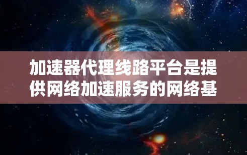 加速器代理线路平台是提供网络加速服务的网络基础设施，帮助用户更快地连接互联网，获取网页、文件和网络服务。以下是对这些平台的详细分析