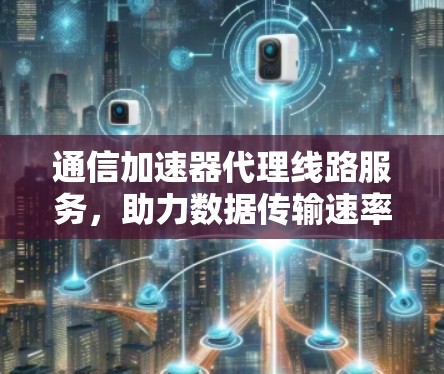 通信加速器代理线路服务，助力数据传输速率提升