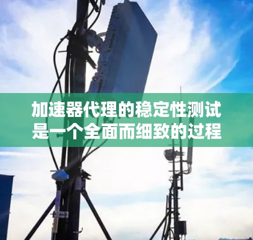 加速器代理的稳定性测试是一个全面而细致的过程，旨在确保代理能够稳定运行，不受系统或环境因素的影响。以下是一个结构化的总结和建议
