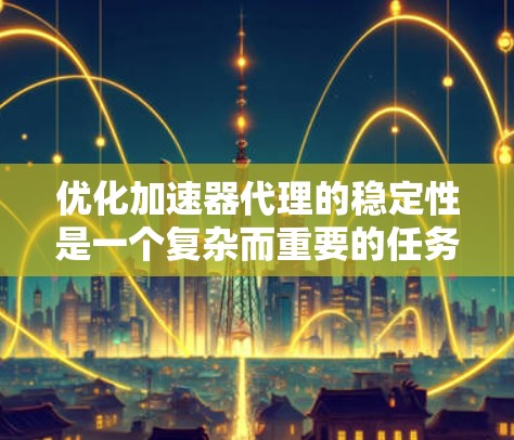 优化加速器代理的稳定性是一个复杂而重要的任务，需要从多个角度进行优化。以下是一步步的优化策略