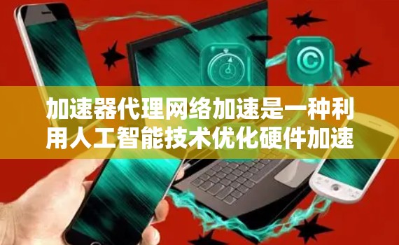 加速器代理网络加速是一种利用人工智能技术优化硬件加速的创新方法，旨在提升训练和推理速度。以下是关于该技术的详细总结