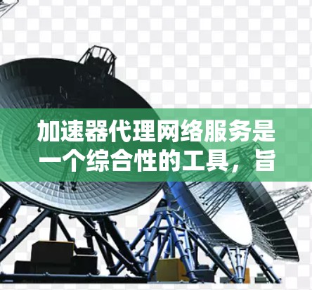 加速器代理网络服务是一个综合性的工具，旨在通过网络加速用户下载文件，提高下载速度，尤其适合对下载效率要求较高的用户。以下是对加速器代理网络服务的详细总结