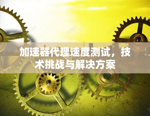 加速器代理速度测试，技术挑战与解决方案