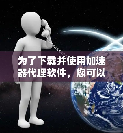 为了下载并使用加速器代理软件，您可以按照以下步骤操作
