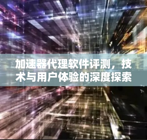 加速器代理软件评测，技术与用户体验的深度探索
