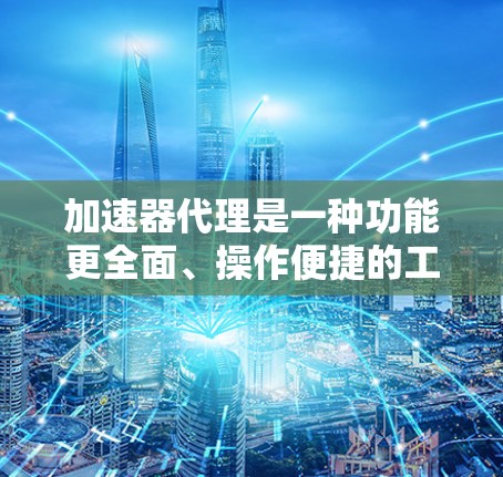 加速器代理是一种功能更全面、操作便捷的工具，帮助用户加速视频内容，通常支持更多视频处理功能，如自动剪辑、自动调整速度、格式转换等。以下是关于加速器代理与简单的好用软件的区别