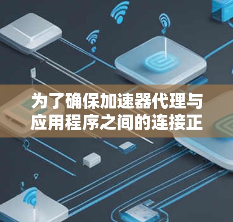 为了确保加速器代理与应用程序之间的连接正常，以下是详细的步骤和方法