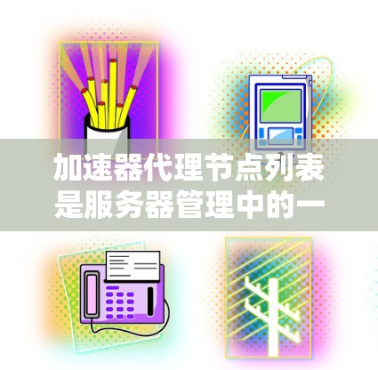 加速器代理节点列表是服务器管理中的一个关键概念，用于管理加速器服务器的节点。以下是关于加速器代理节点列表的详细信息