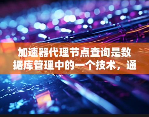 加速器代理节点查询是数据库管理中的一个技术，通过将查询任务转化为加速器脚本，利用加速器技术提升查询性能。以下是详细的步骤说明