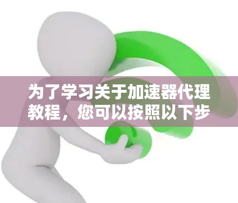 为了学习关于加速器代理教程，您可以按照以下步骤进行