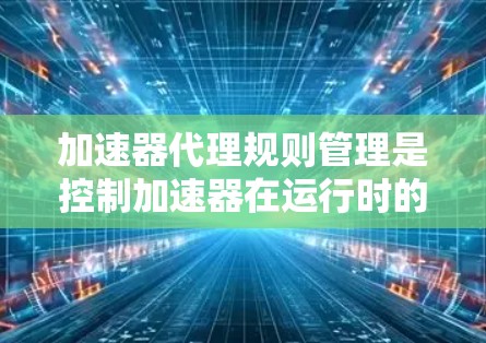 加速器代理规则管理是控制加速器在运行时的表现，包括加载方式、兼容性和性能。以下是详细的步骤和建议