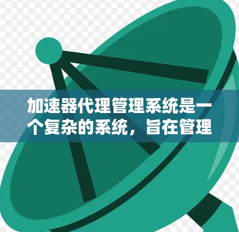 加速器代理管理系统是一个复杂的系统，旨在管理加速器代理，确保它们的安全、高效和稳定运行。以下是对该系统的详细概述和建议