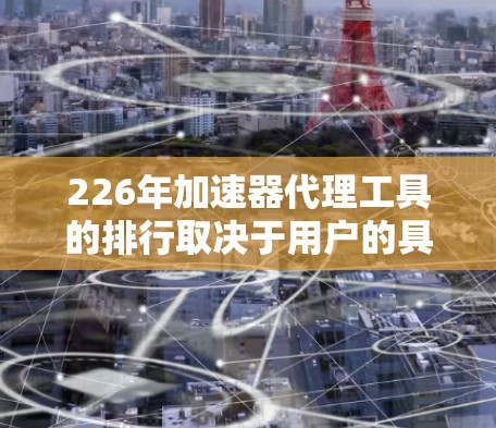 226年加速器代理工具的排行取决于用户的具体需求和偏好。以下是一些主要的工具及其特点，供参考