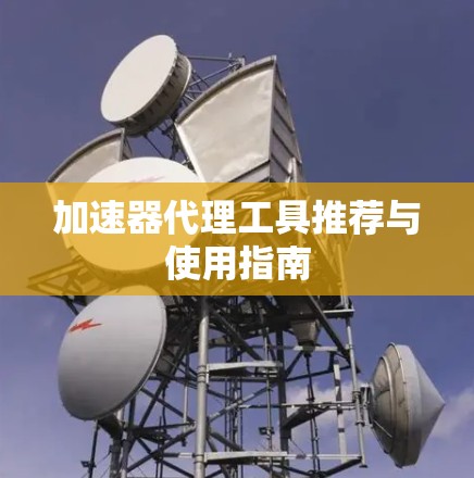 加速器代理工具推荐与使用指南