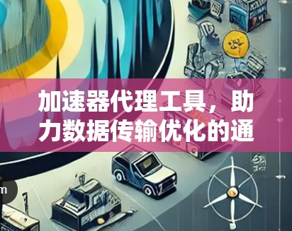 加速器代理工具，助力数据传输优化的通信解决方案