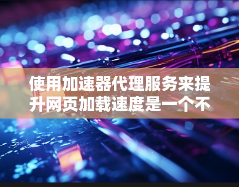 使用加速器代理服务来提升网页加载速度是一个不错的选择，可以帮助你更好地利用网络资源。以下是详细的步骤和建议，帮助你更好地进行加速器代理服务的使用