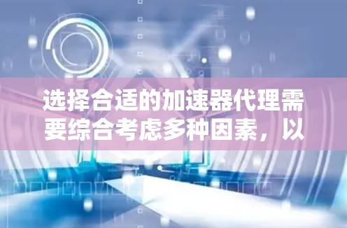 选择合适的加速器代理需要综合考虑多种因素，以下是一步步的建议