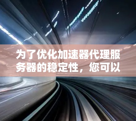 为了优化加速器代理服务器的稳定性，您可以按照以下步骤进行操作