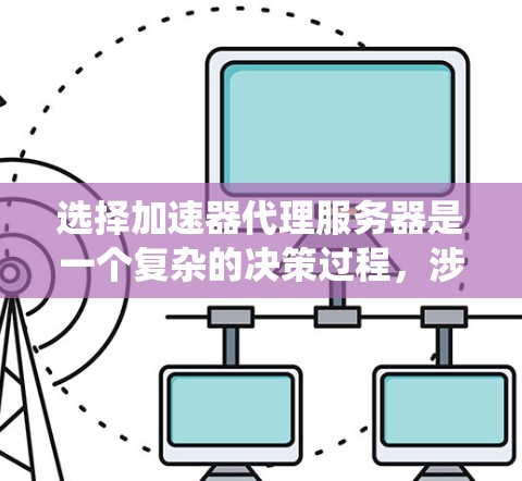 选择加速器代理服务器是一个复杂的决策过程，涉及多个因素。以下是一个系统化的指南，帮助您做出明智的选择