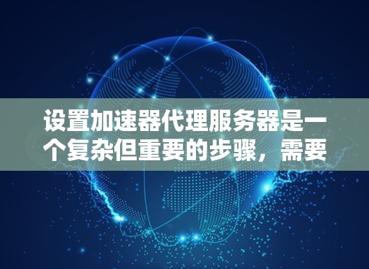 设置加速器代理服务器是一个复杂但重要的步骤，需要仔细配置各个部分以确保高效且稳定。以下是对加速器代理服务器的详细步骤和说明