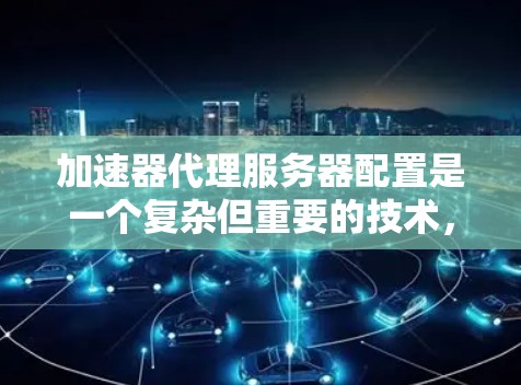 加速器代理服务器配置是一个复杂但重要的技术，用于提升视频流、文件传输等应用的传输效率和可靠性。以下是对加速器代理服务器配置的详细步骤和总结