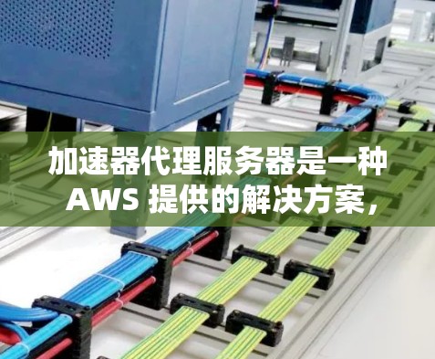 加速器代理服务器是一种 AWS 提供的解决方案，用于管理加速器，允许在不运行服务器的情况下部署和管理函数。以下是关于加速器代理服务器的详细指南