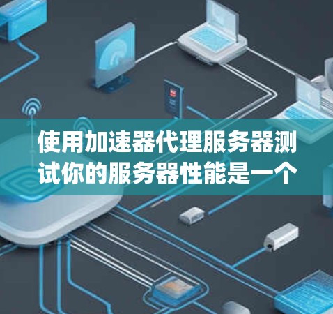 使用加速器代理服务器测试你的服务器性能是一个系统的流程，以下是一个步骤-by-step的指南